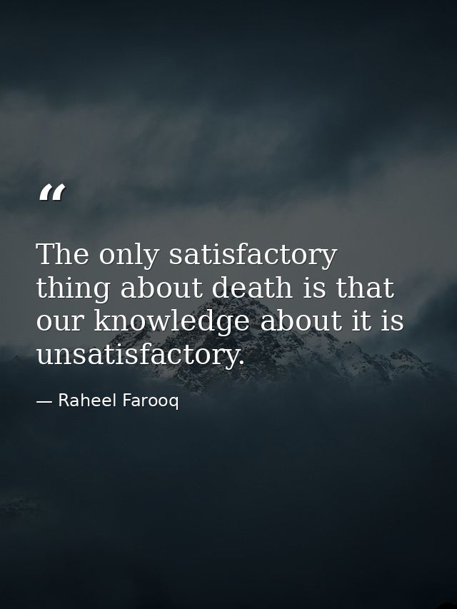 The only satisfactory thing about death is that our knowledge about it is unsatisfactory. — Raheel Farooq