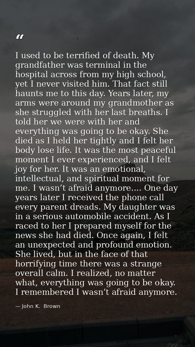 I used to be terrified of death. My grandfather was terminal in the hospital across from my high school, yet I never vis — John K.  Brown