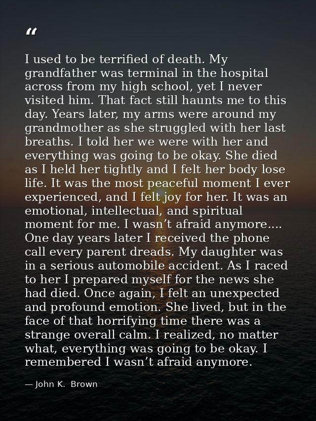 I used to be terrified of death. My grandfather was terminal in the hospital across from my high school, yet I never vis — John K.  Brown
