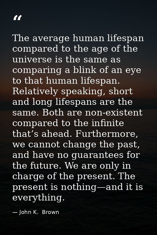 The average human lifespan compared to the age of the universe is the same as comparing a blink of an eye to that human  — John K.  Brown