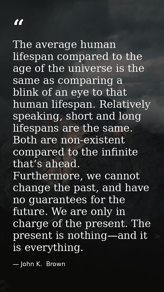 The average human lifespan compared to the age of the universe is the same as comparing a blink of an eye to that human  — John K.  Brown