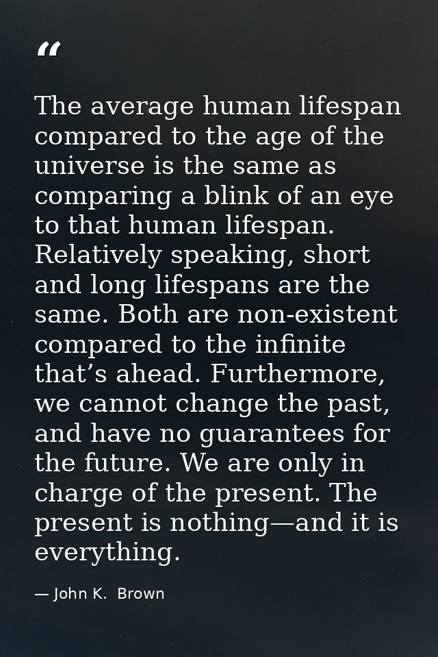 The average human lifespan compared to the age of the universe is the same as comparing a blink of an eye to that human  — John K.  Brown