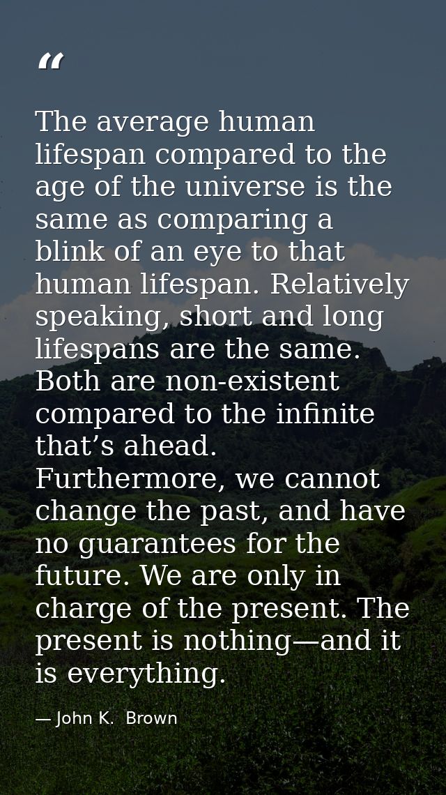 The average human lifespan compared to the age of the universe is the same as comparing a blink of an eye to that human  — John K.  Brown