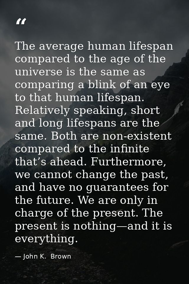 The average human lifespan compared to the age of the universe is the same as comparing a blink of an eye to that human  — John K.  Brown