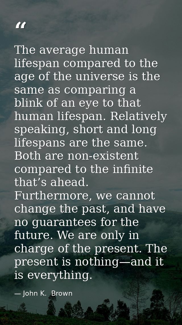 The average human lifespan compared to the age of the universe is the same as comparing a blink of an eye to that human  — John K.  Brown
