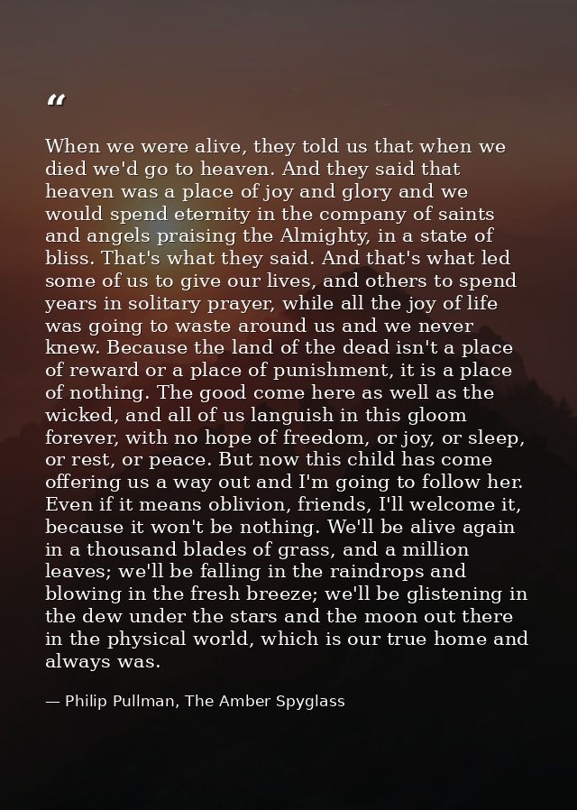 When we were alive, they told us that when we died we'd go to heaven. And they said that heaven was a place of joy and g — Philip Pullman, The Amber Spyglass