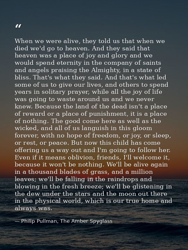 When we were alive, they told us that when we died we'd go to heaven. And they said that heaven was a place of joy and g — Philip Pullman, The Amber Spyglass
