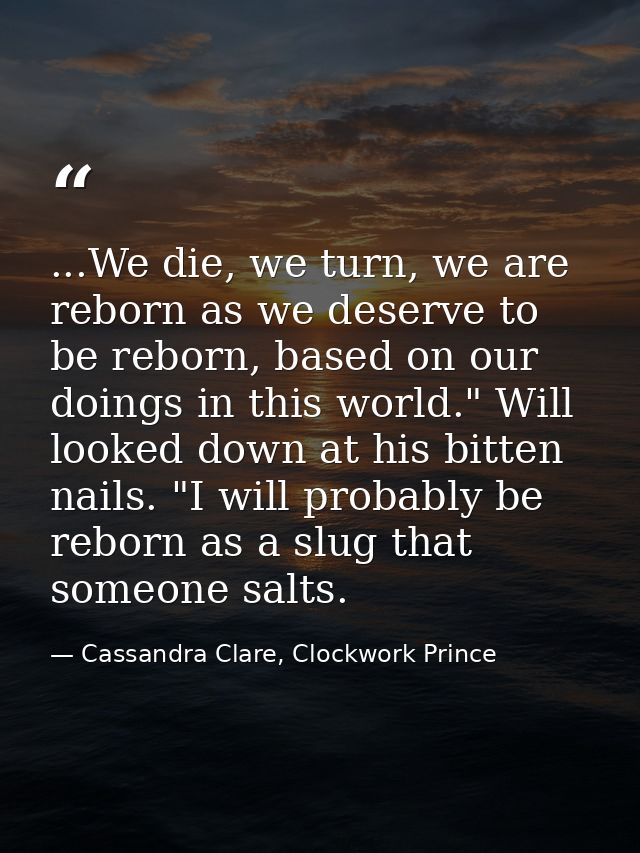 ...We die, we turn, we are reborn as we deserve to be reborn, based on our doings in this world." Will looked down at hi — Cassandra Clare, Clockwork Prince