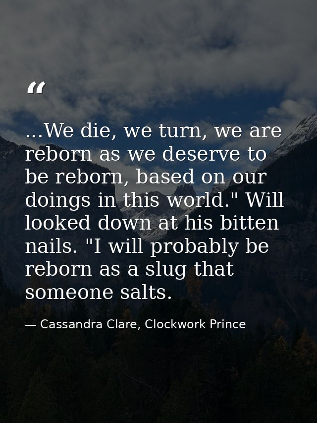 ...We die, we turn, we are reborn as we deserve to be reborn, based on our doings in this world." Will looked down at hi — Cassandra Clare, Clockwork Prince