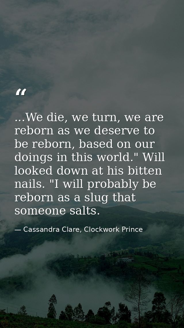 ...We die, we turn, we are reborn as we deserve to be reborn, based on our doings in this world." Will looked down at hi — Cassandra Clare, Clockwork Prince