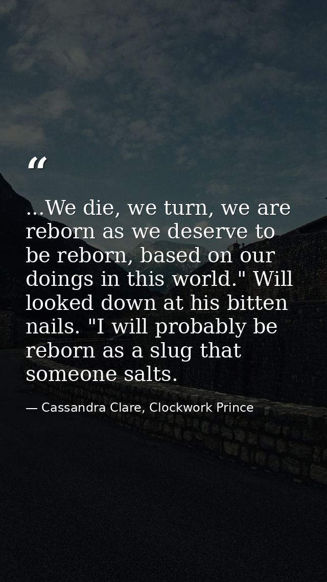 ...We die, we turn, we are reborn as we deserve to be reborn, based on our doings in this world." Will looked down at hi — Cassandra Clare, Clockwork Prince