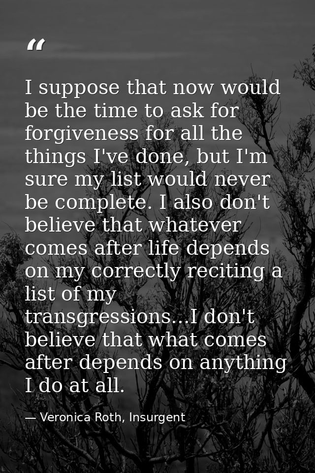 I suppose that now would be the time to ask for forgiveness for all the things I've done, but I'm sure my list would nev — Veronica Roth, Insurgent