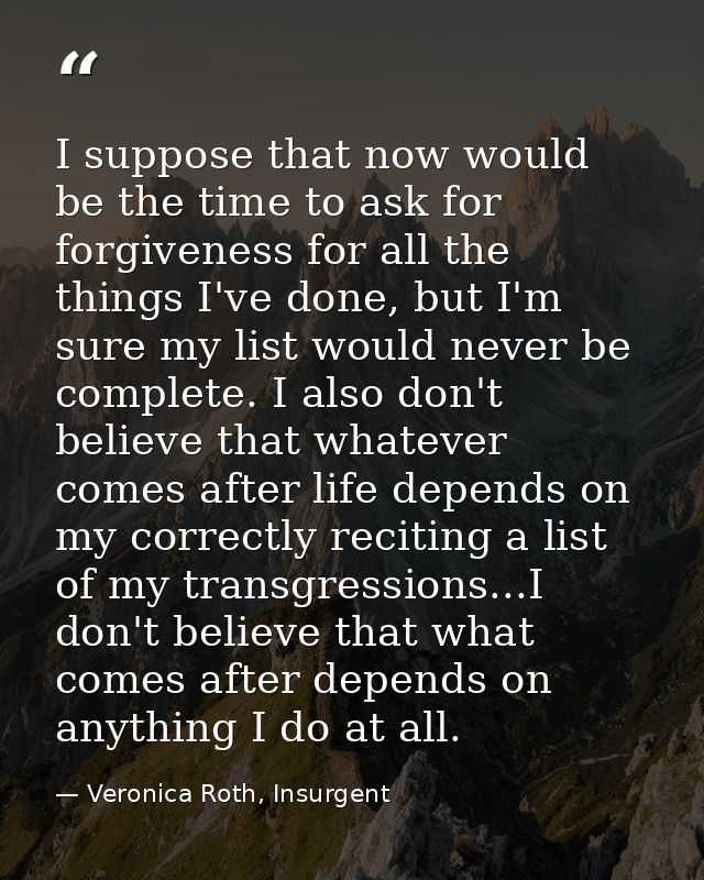 I suppose that now would be the time to ask for forgiveness for all the things I've done, but I'm sure my list would nev — Veronica Roth, Insurgent