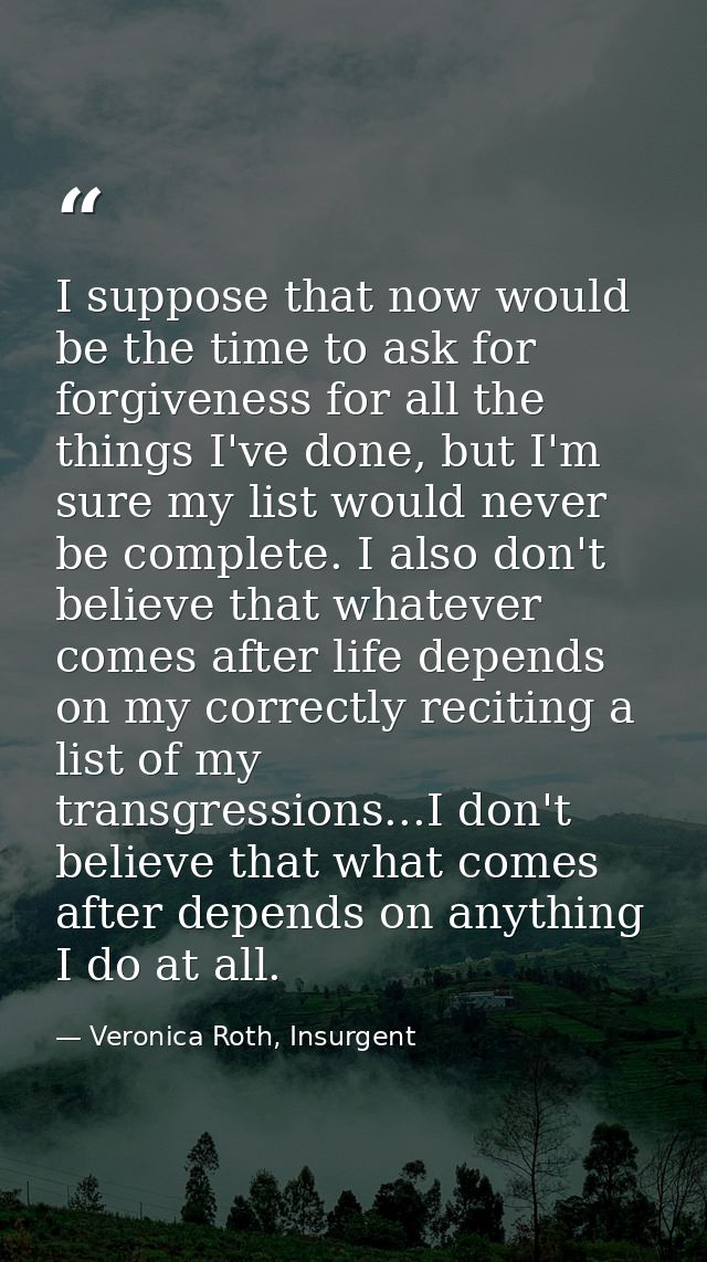 I suppose that now would be the time to ask for forgiveness for all the things I've done, but I'm sure my list would nev — Veronica Roth, Insurgent