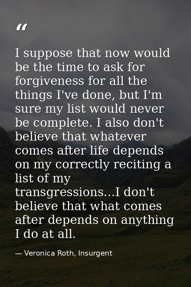 I suppose that now would be the time to ask for forgiveness for all the things I've done, but I'm sure my list would nev — Veronica Roth, Insurgent