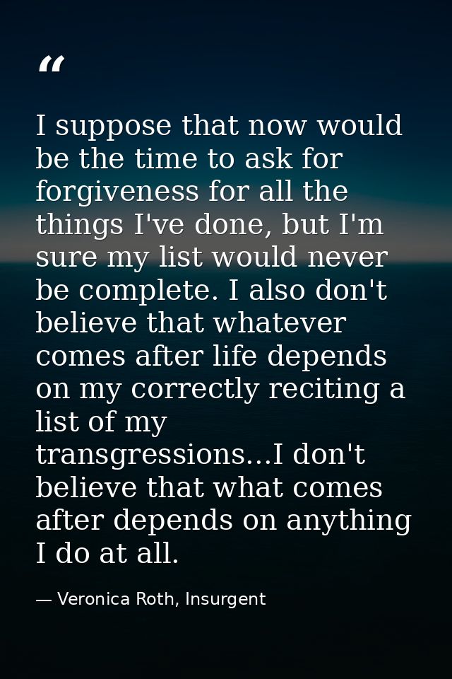 I suppose that now would be the time to ask for forgiveness for all the things I've done, but I'm sure my list would nev — Veronica Roth, Insurgent