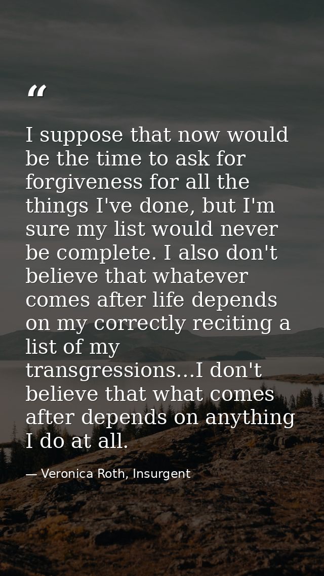 I suppose that now would be the time to ask for forgiveness for all the things I've done, but I'm sure my list would nev — Veronica Roth, Insurgent