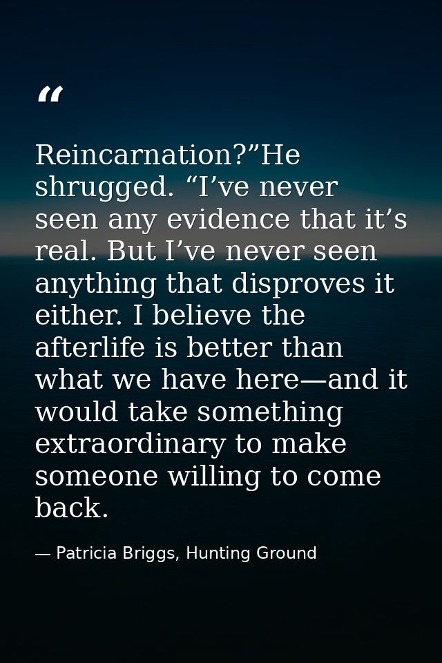 Reincarnation?”He shrugged. “I’ve never seen any evidence that it’s real. But I’ve never seen anything that disproves it — Patricia Briggs, Hunting Ground