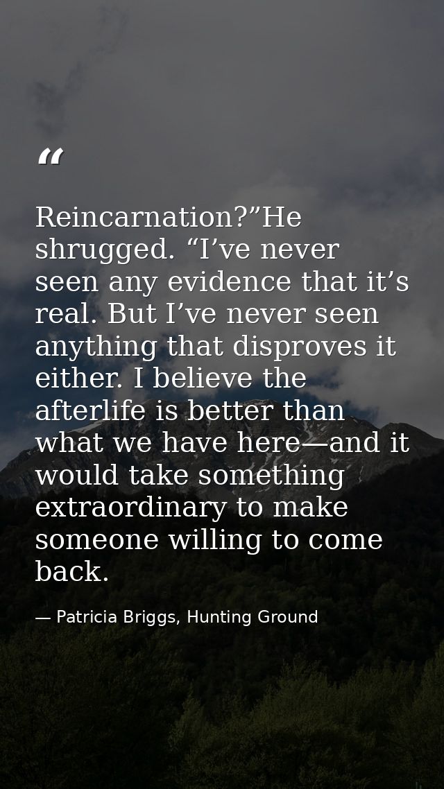 Reincarnation?”He shrugged. “I’ve never seen any evidence that it’s real. But I’ve never seen anything that disproves it — Patricia Briggs, Hunting Ground