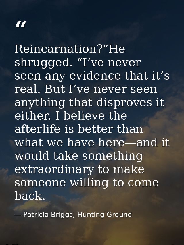 Reincarnation?”He shrugged. “I’ve never seen any evidence that it’s real. But I’ve never seen anything that disproves it — Patricia Briggs, Hunting Ground