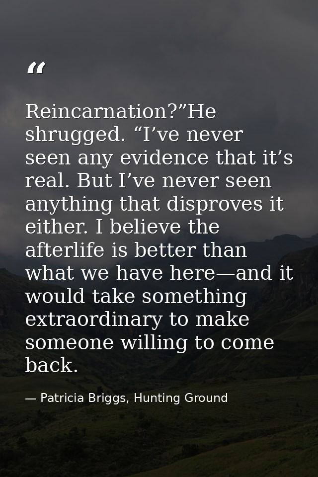 Reincarnation?”He shrugged. “I’ve never seen any evidence that it’s real. But I’ve never seen anything that disproves it — Patricia Briggs, Hunting Ground