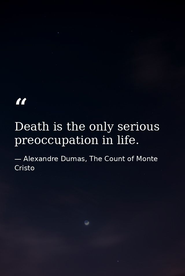 Death is the only serious preoccupation in life. — Alexandre Dumas, The Count of Monte Cristo