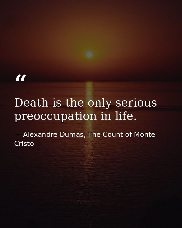 Death is the only serious preoccupation in life. — Alexandre Dumas, The Count of Monte Cristo