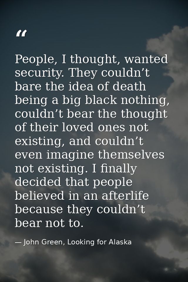 People, I thought, wanted security. They couldn’t bare the idea of death being a big black nothing, couldn’t bear the th — John Green, Looking for Alaska