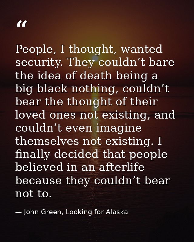 People, I thought, wanted security. They couldn’t bare the idea of death being a big black nothing, couldn’t bear the th — John Green, Looking for Alaska