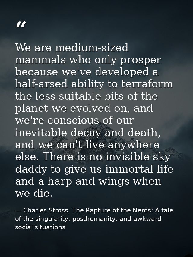 We are medium-sized mammals who only prosper because we've developed a half-arsed ability to terraform the less suitable — Charles Stross, The Rapture of the Nerds: A tale of the singularity, posthumanity, and awkward social situations