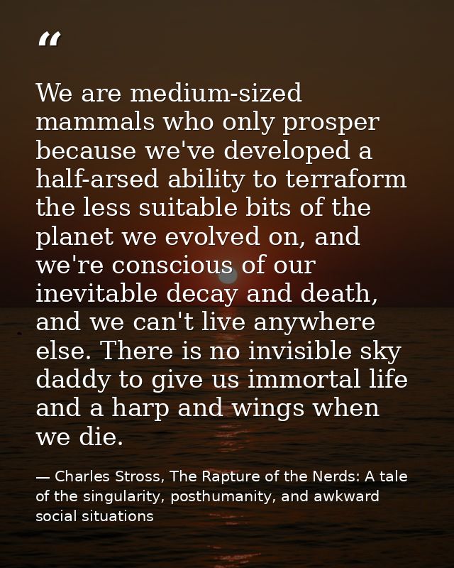 We are medium-sized mammals who only prosper because we've developed a half-arsed ability to terraform the less suitable — Charles Stross, The Rapture of the Nerds: A tale of the singularity, posthumanity, and awkward social situations