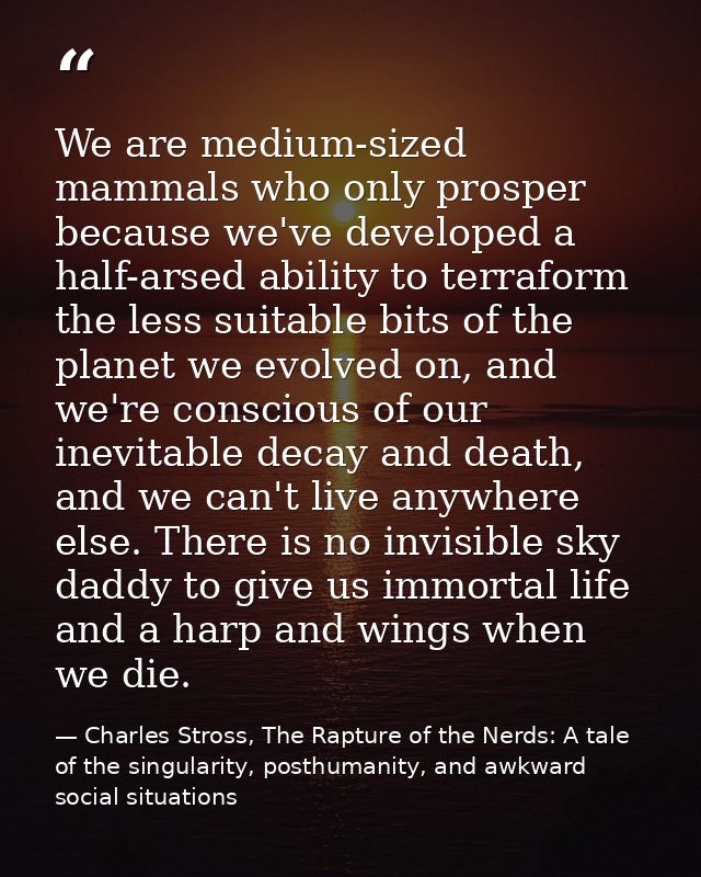 We are medium-sized mammals who only prosper because we've developed a half-arsed ability to terraform the less suitable — Charles Stross, The Rapture of the Nerds: A tale of the singularity, posthumanity, and awkward social situations