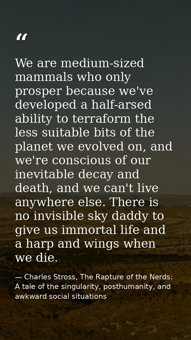 We are medium-sized mammals who only prosper because we've developed a half-arsed ability to terraform the less suitable — Charles Stross, The Rapture of the Nerds: A tale of the singularity, posthumanity, and awkward social situations