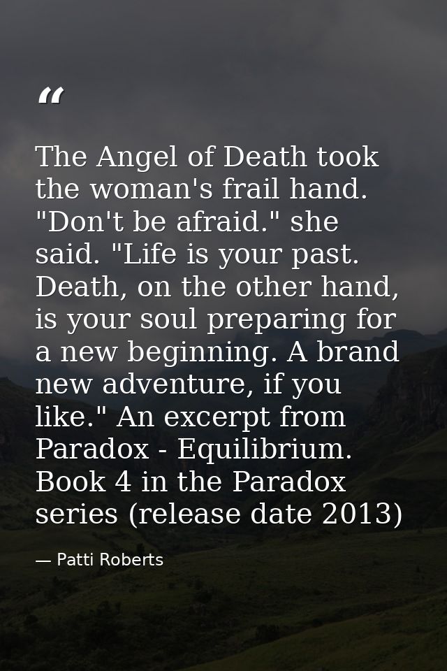 The Angel of Death took the woman's frail hand. "Don't be afraid." she said. "Life is your past. Death, on the other han — Patti Roberts