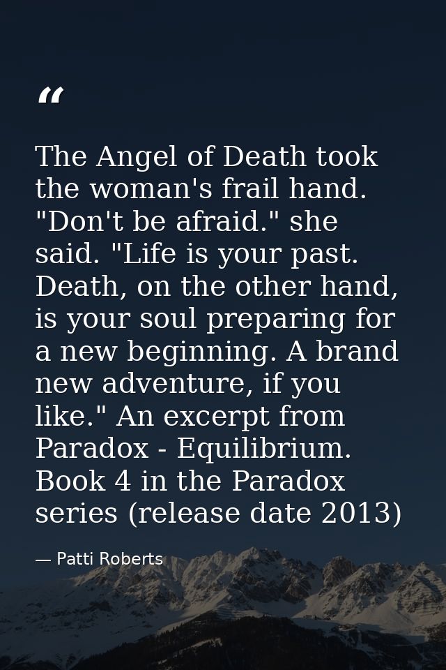 The Angel of Death took the woman's frail hand. "Don't be afraid." she said. "Life is your past. Death, on the other han — Patti Roberts