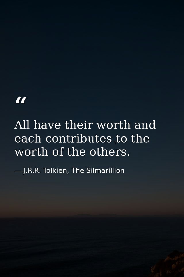 All have their worth and each contributes to the worth of the others. — J.R.R. Tolkien, The Silmarillion