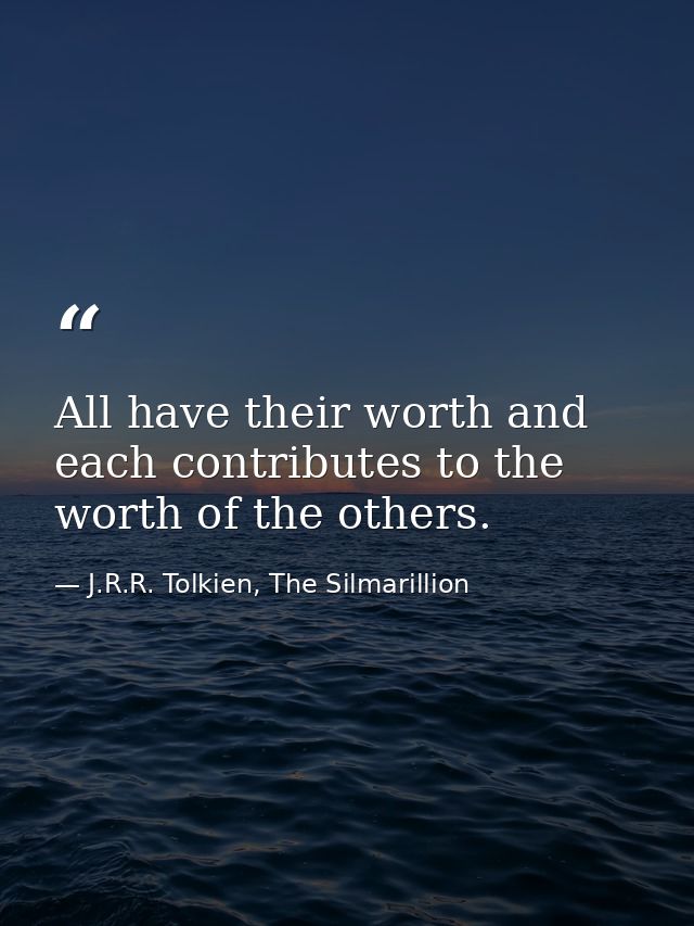 All have their worth and each contributes to the worth of the others. — J.R.R. Tolkien, The Silmarillion