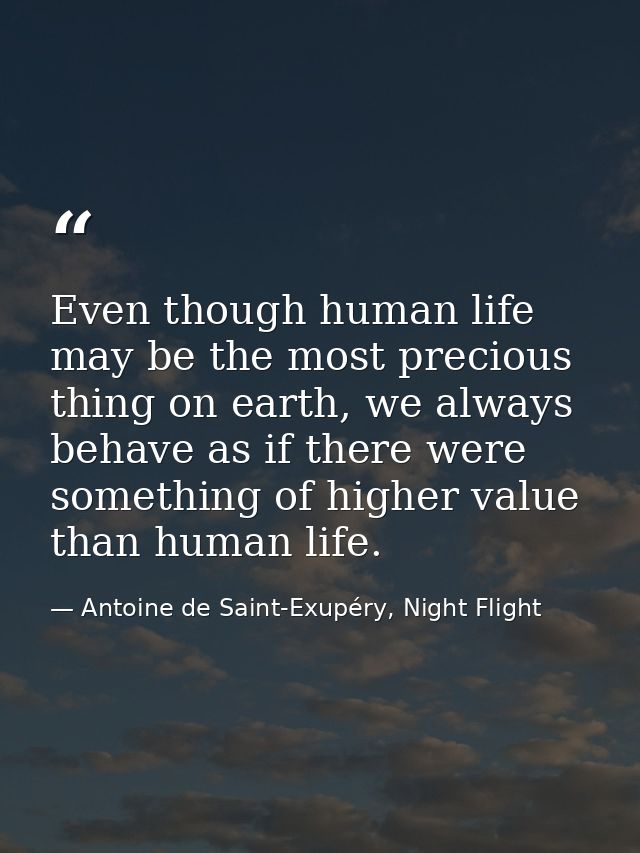 Even though human life may be the most precious thing on earth, we always behave as if there were something of higher va — Antoine de Saint-Exupéry, Night Flight