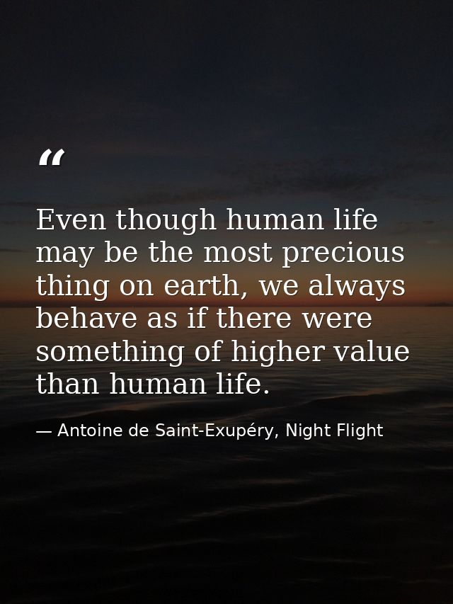 Even though human life may be the most precious thing on earth, we always behave as if there were something of higher va — Antoine de Saint-Exupéry, Night Flight