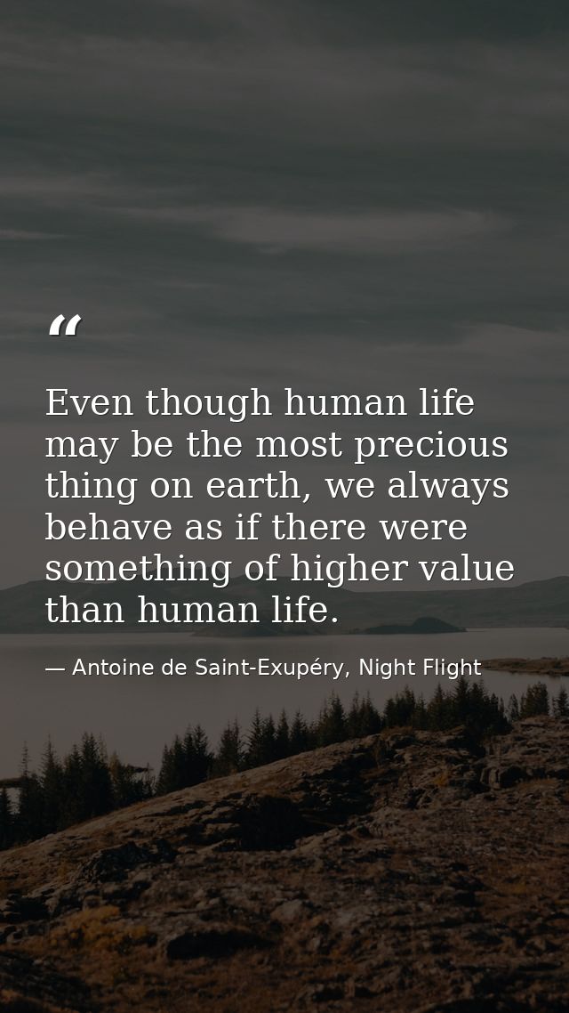 Even though human life may be the most precious thing on earth, we always behave as if there were something of higher va — Antoine de Saint-Exupéry, Night Flight