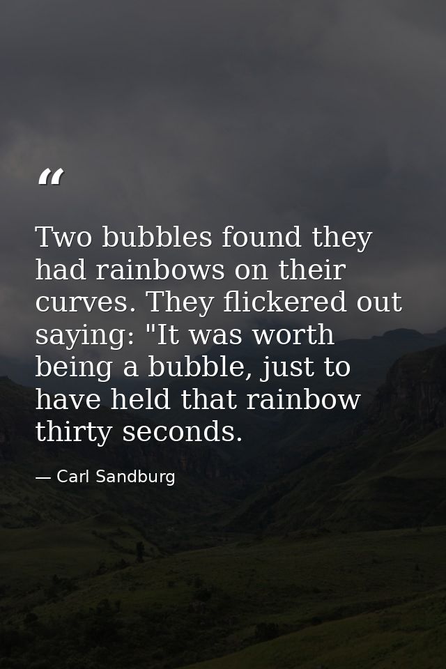 Two bubbles found they had rainbows on their curves. They flickered out saying: "It was worth being a bubble, just to ha — Carl Sandburg