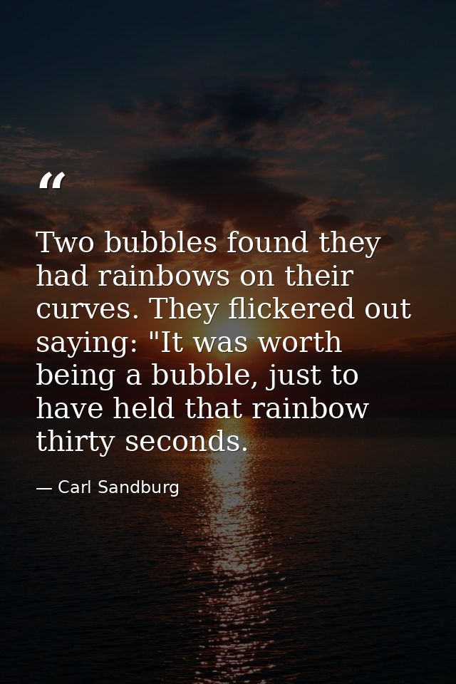 Two bubbles found they had rainbows on their curves. They flickered out saying: "It was worth being a bubble, just to ha — Carl Sandburg