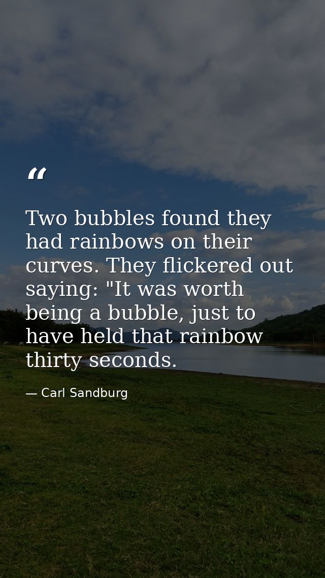 Two bubbles found they had rainbows on their curves. They flickered out saying: "It was worth being a bubble, just to ha — Carl Sandburg