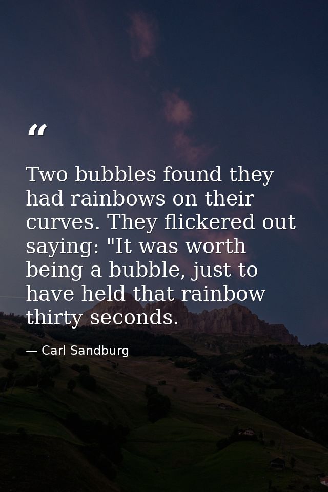 Two bubbles found they had rainbows on their curves. They flickered out saying: "It was worth being a bubble, just to ha — Carl Sandburg