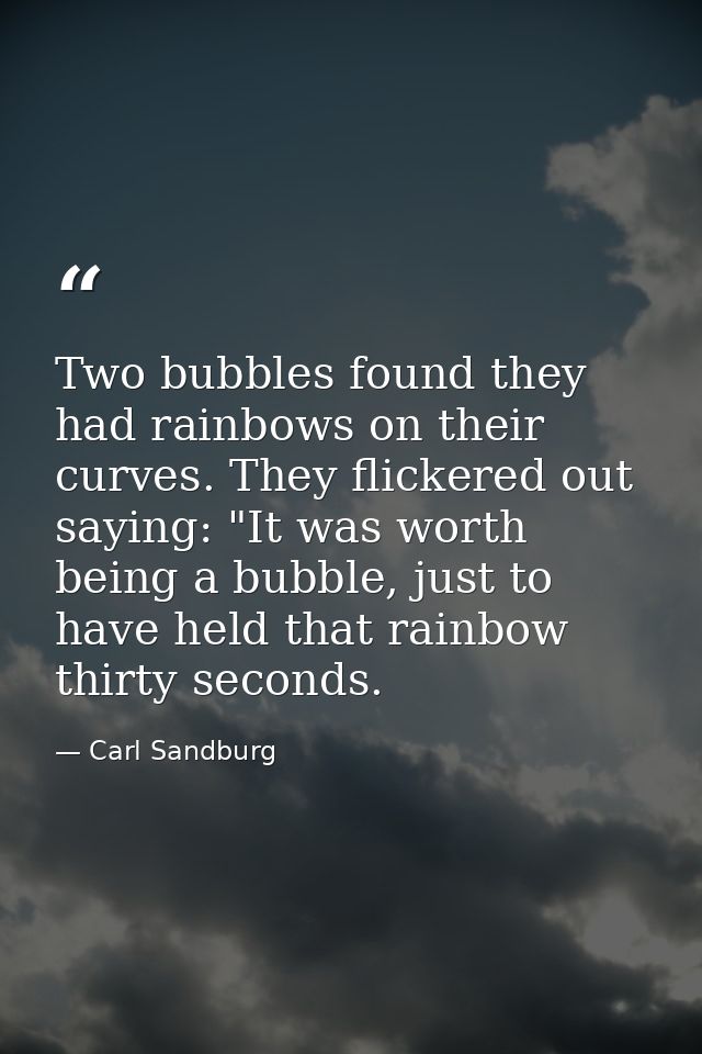 Two bubbles found they had rainbows on their curves. They flickered out saying: "It was worth being a bubble, just to ha — Carl Sandburg