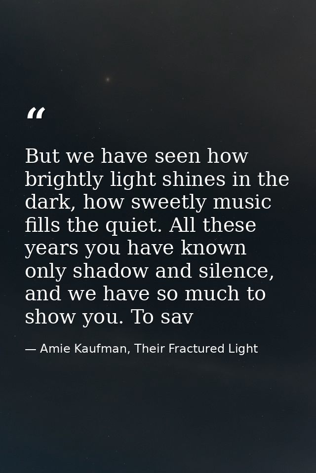 But we have seen how brightly light shines in the dark, how sweetly music fills the quiet. All these years you have know — Amie Kaufman, Their Fractured Light
