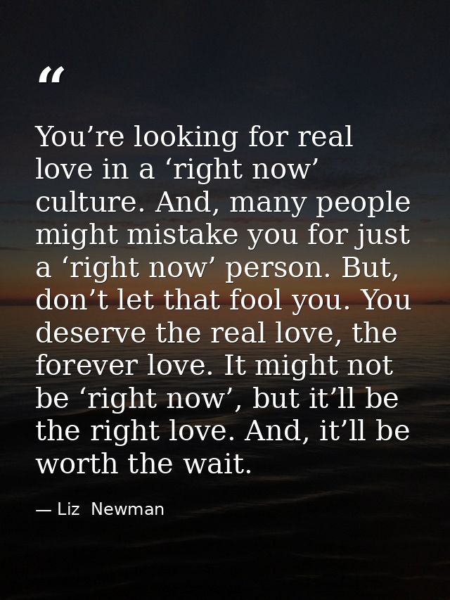 You’re looking for real love in a ‘right now’ culture. And, many people might mistake you for just a ‘right now’ person. — Liz  Newman