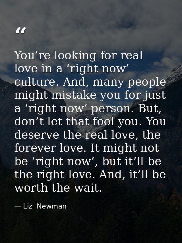 You’re looking for real love in a ‘right now’ culture. And, many people might mistake you for just a ‘right now’ person. — Liz  Newman