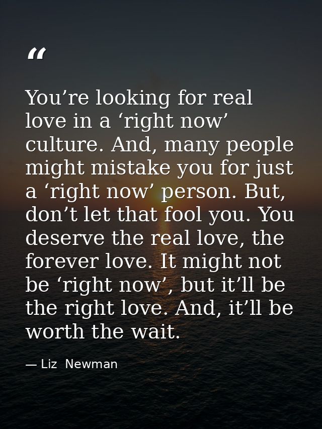 You’re looking for real love in a ‘right now’ culture. And, many people might mistake you for just a ‘right now’ person. — Liz  Newman