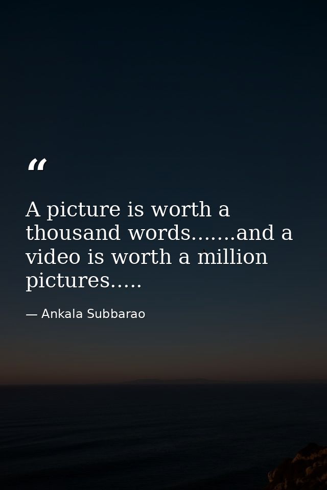 A picture is worth a thousand words.......and a video is worth a million pictures..... — Ankala Subbarao